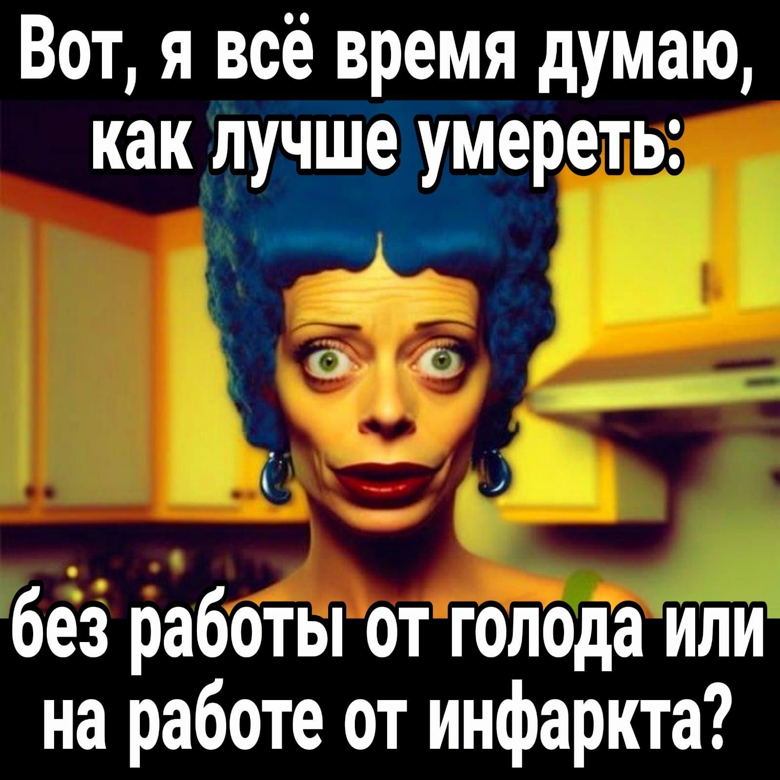 Вот я всё время думаю как лучше умереть и без работы от голода или на работе от инфаркта