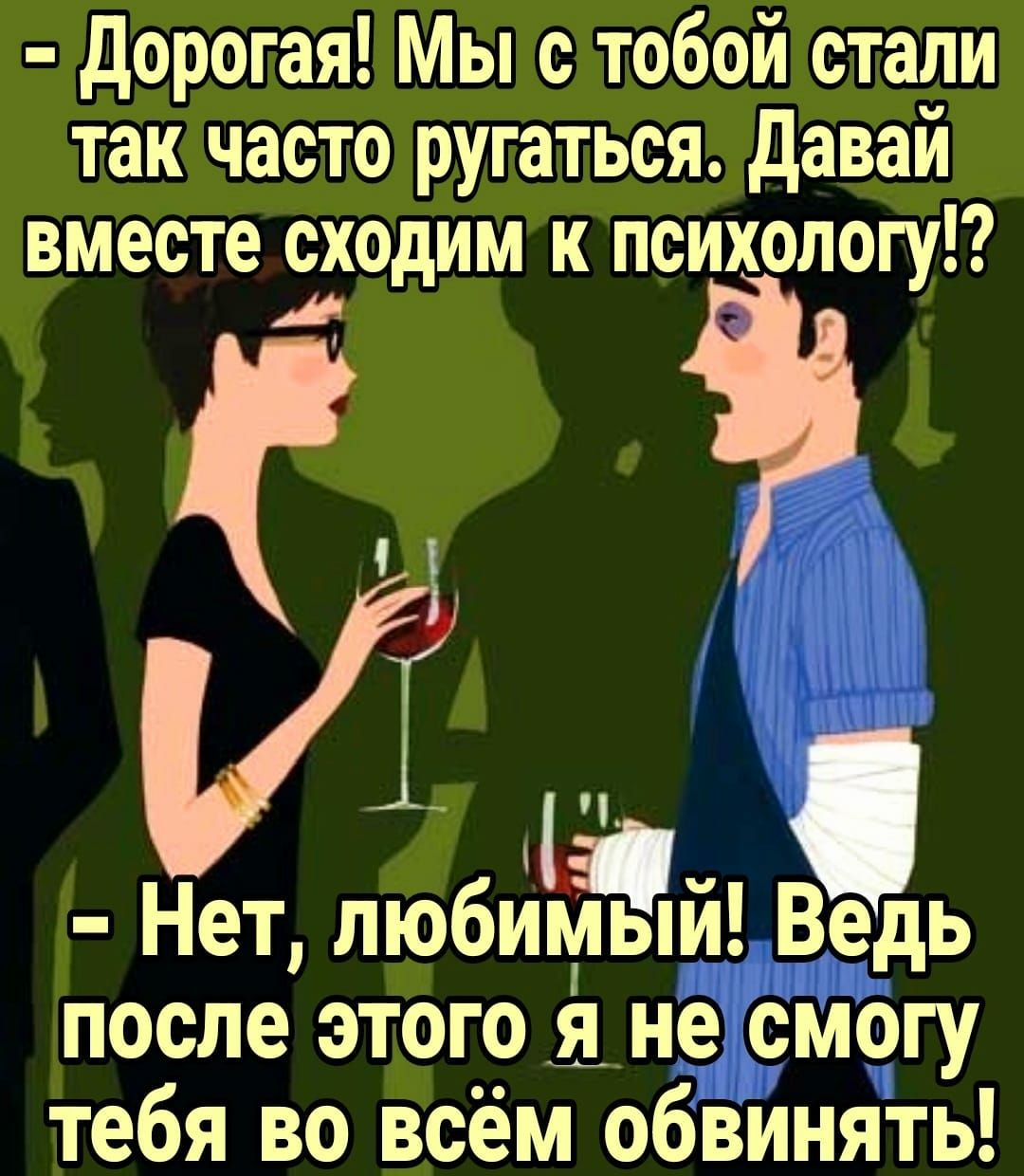 дорогая Мы с тобой стали так часто ругаться давай вместе сходим к психологу і Нет любимый Ведь после этого я не смогу тебя во всём обвинять