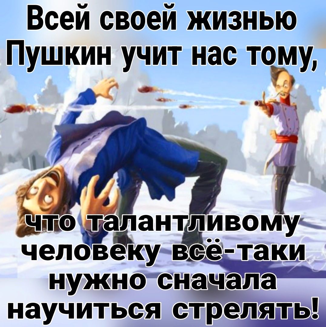Всей своей жизнью Пушкин учит нас тому _ л ь что тадантдльуувому человекуцвЁеЁ таки нужнотнадапа научиться стрелять