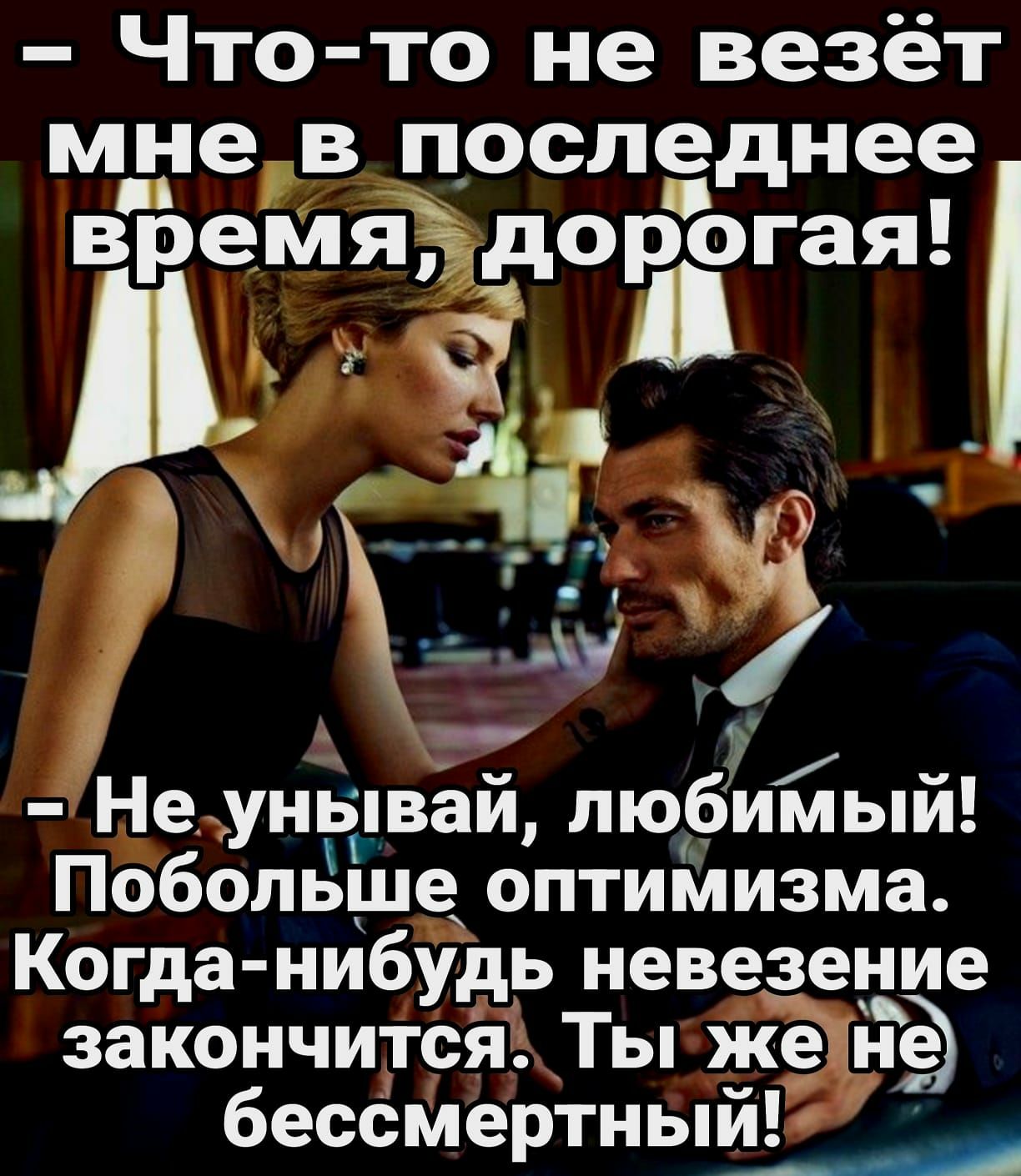 Что то не везёт мне в последнее время дорогая для у 1 Не _унывай любимый Побольше оптиіиизма Когда нибудь невезение закончится Ты же Ё бессмертный