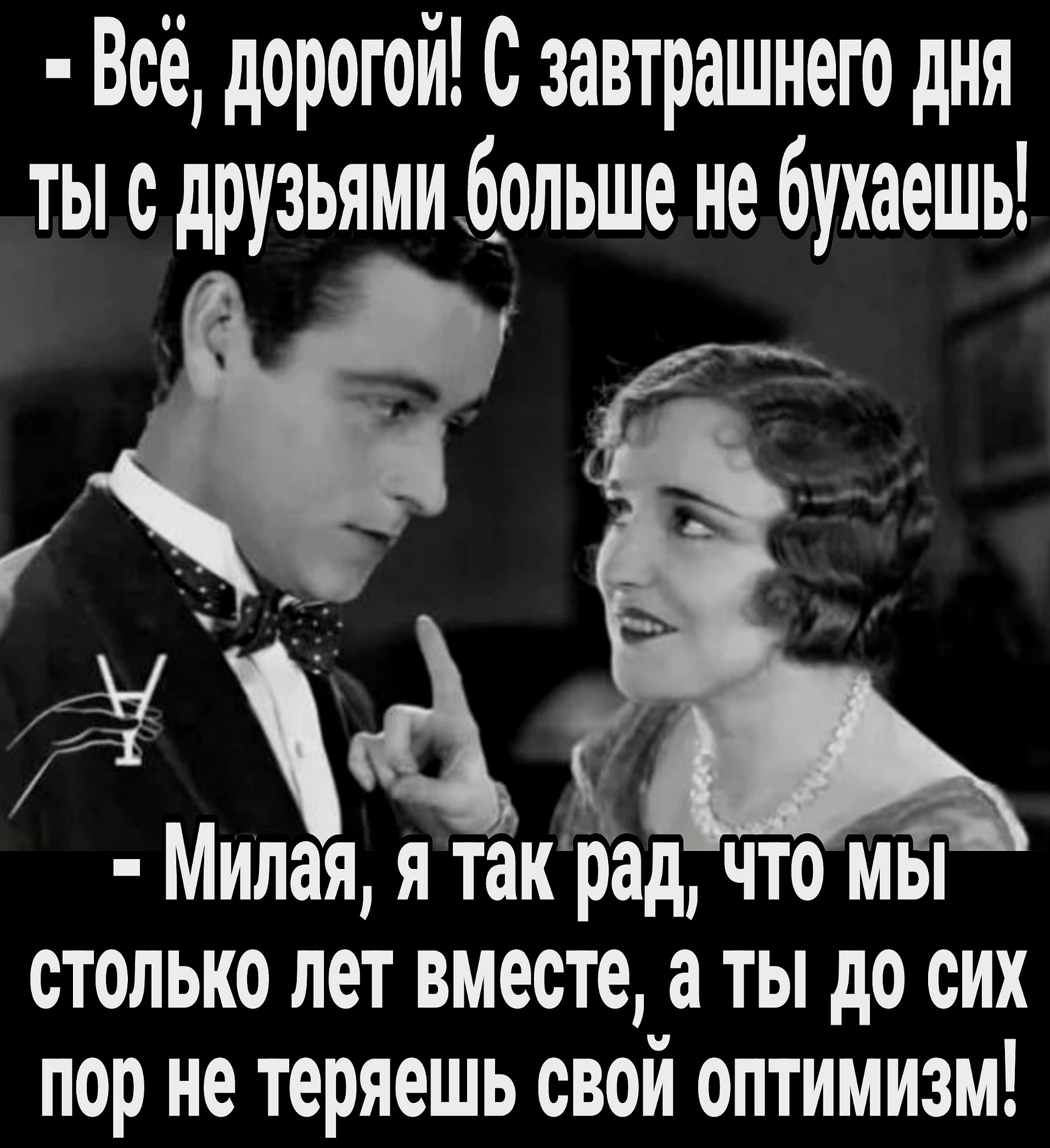 Всё дорогой с завтрашнего дня ты о друзьямиоольше не бухаешь мі Милая я такрад что Мы СТОЛЬКО ЛЕТ ВМЁОТЁ а ТЫ до СИХ пор не теряешь свой оптимизм