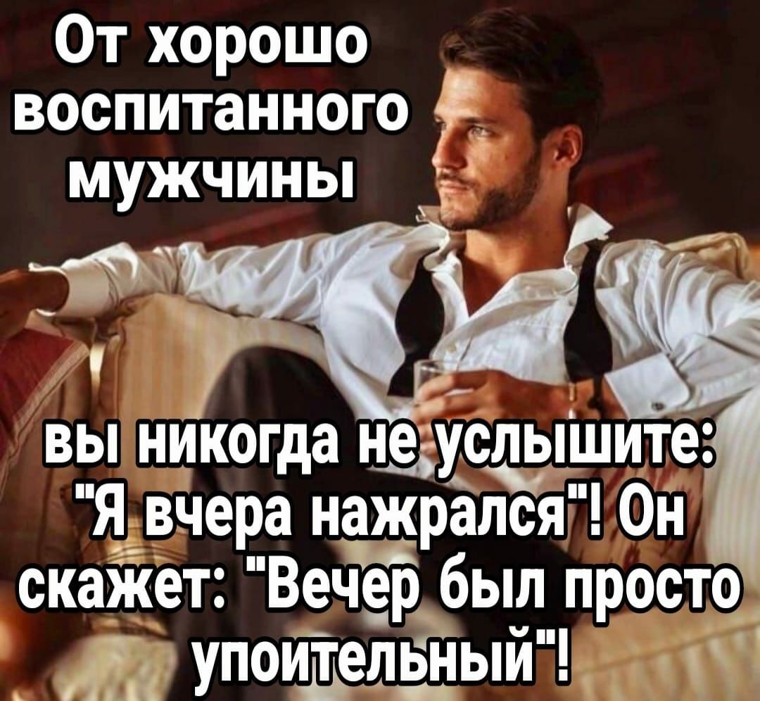 0т хорошо воспитанного мужчины вы никогда щусдэдшите Я внера нажрался Он скажет Вечер был просто _ упоитепЁный