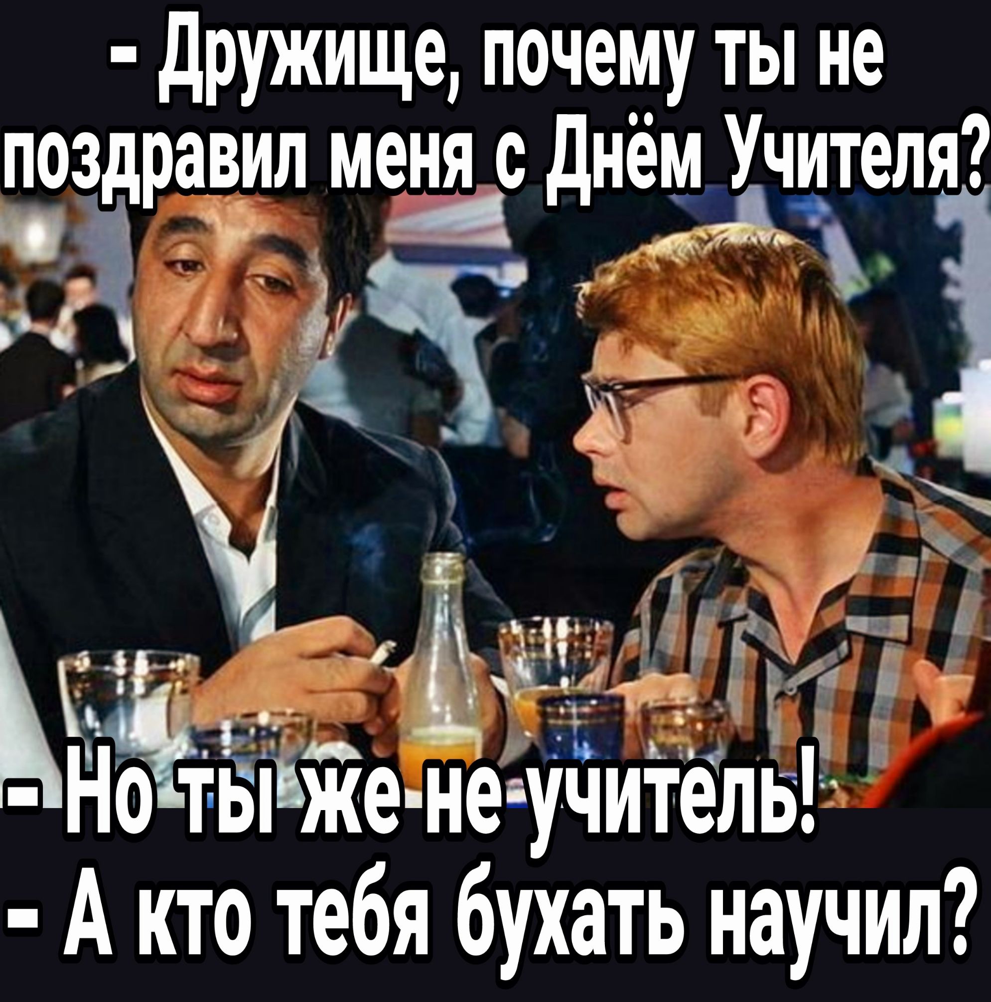 дружище почему ты не поздравил меня с днём Учителя Ч 45 Тд д г с 4т Нот Ёііже не учитель А кто тебя бухать научил
