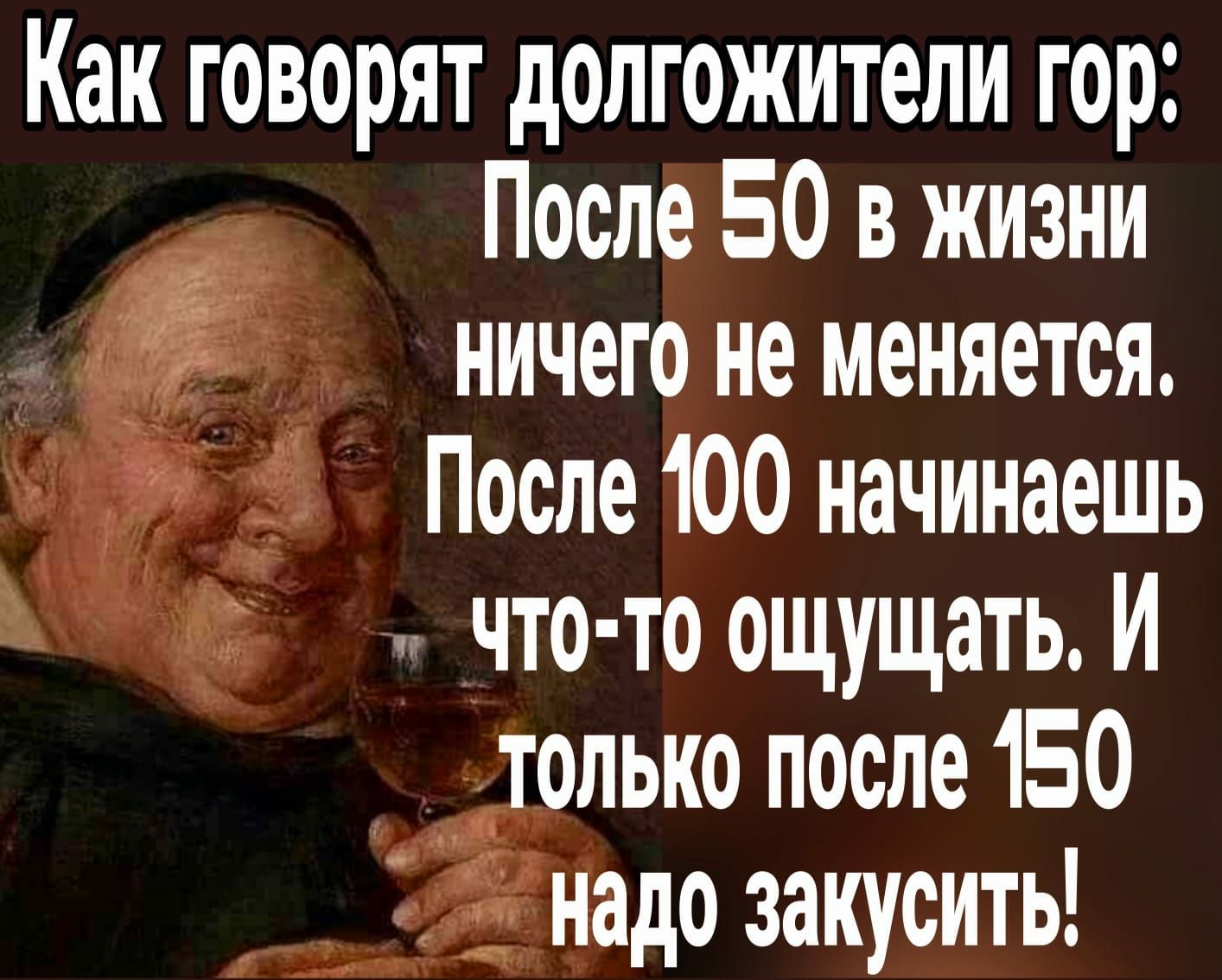 Как говорят долгожители гор После 50 в жизни ничего не меняется После 100 начинаешь что тоощущатьИ только после 150 надо закусить