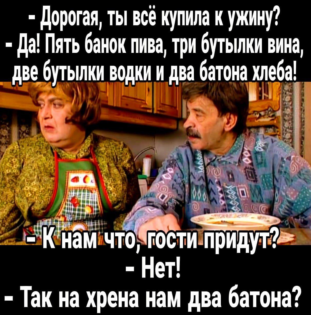 дорогая ты всё купила к ужину да Пять банок пива три бутылки вина две бутылки водки и два батона хлеба