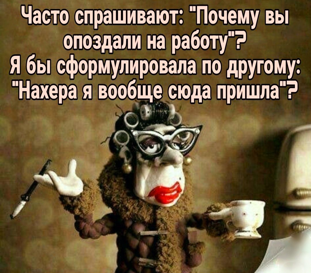 Часто спрашивают Почему вы опоздали на работу я бы сформулировала по другому Нахера я вообпэе сюда пришла г9