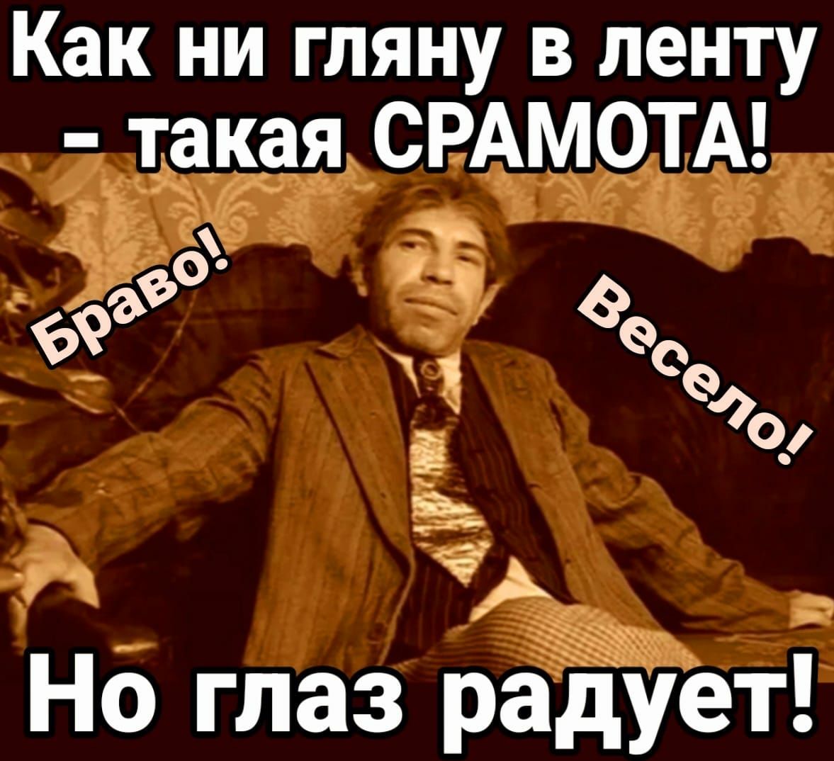 Как ни гляну в ленту такая СРАМОТА е 69 т ое до А Но глаз радует