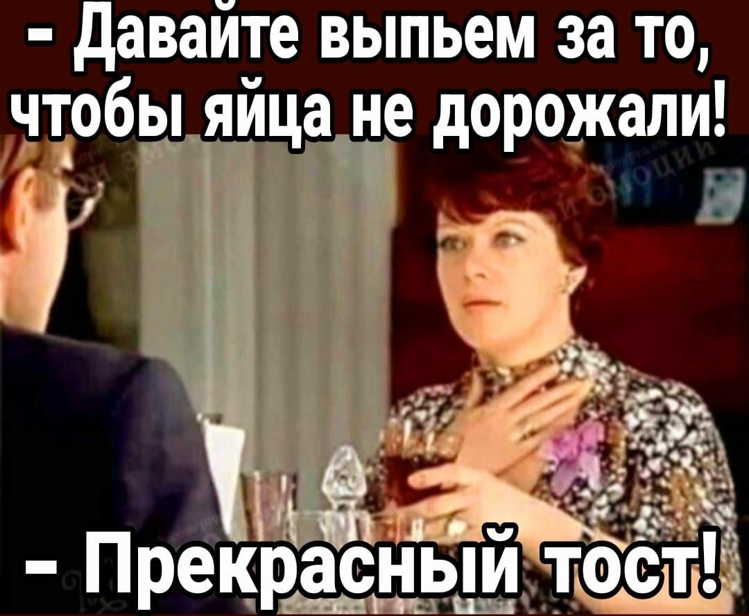 давайте выпьем за то діобы яйца не дорожали
