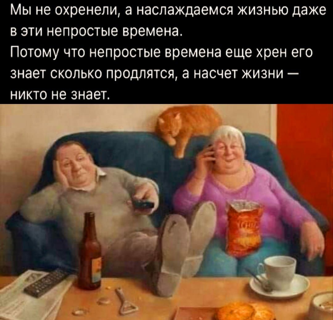 Мы не охренепи а наслаждаемся ЖИЗНЬЮ даже В ЭТИ непростые времена ПОТОМУ ЧТО НЕПРОСТЫЭ времена еще хрен ЕГО знает СКОЛЬКО ППОДЛЯТСЯ а насчет ЖИЗНИ _ НИКТО не ЗНЗЕТ