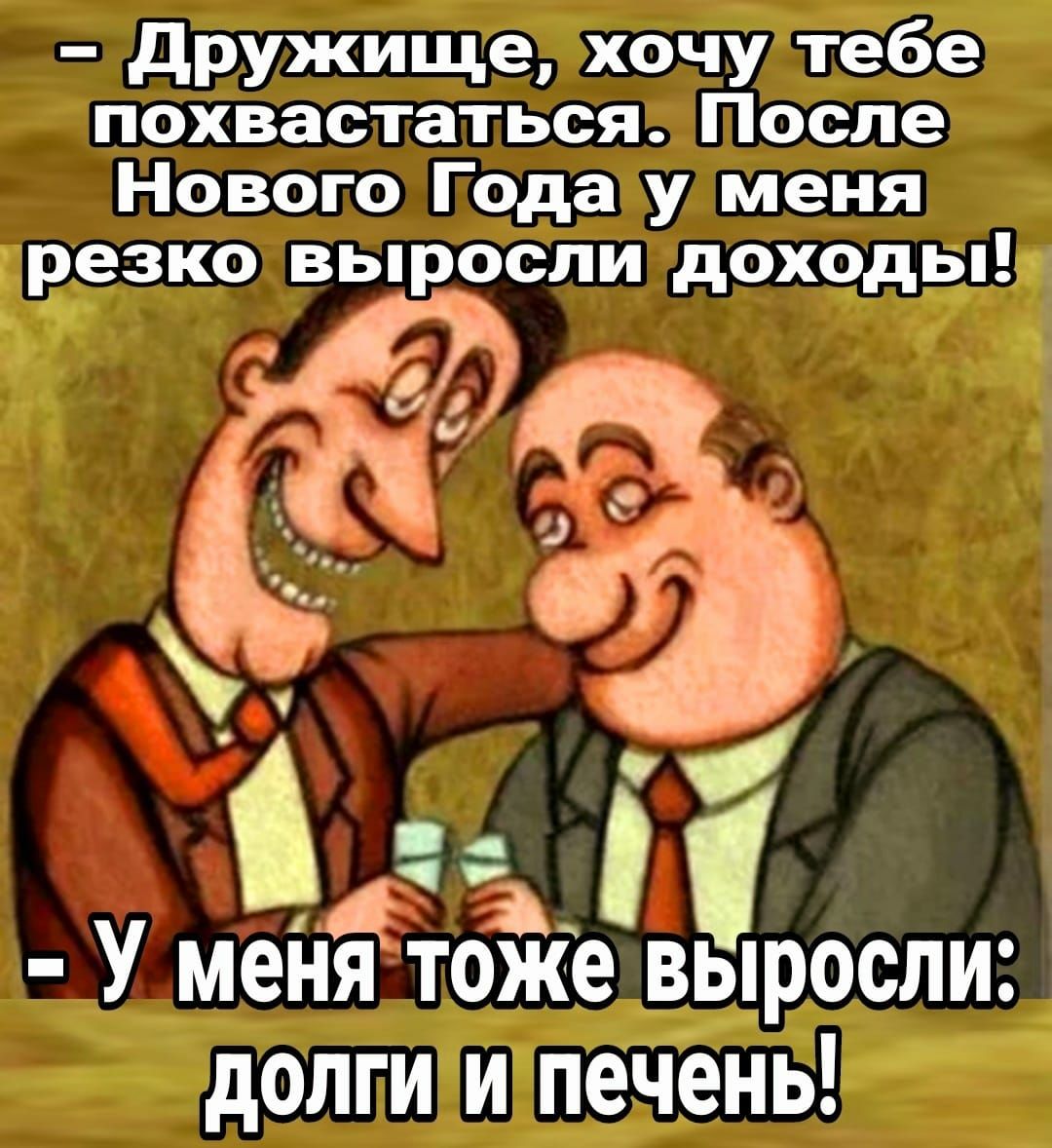 дружище хочу тебе похвастаться После Нового Года у меня резко выросли доходы А ч У меня тоже выросли долги и печень