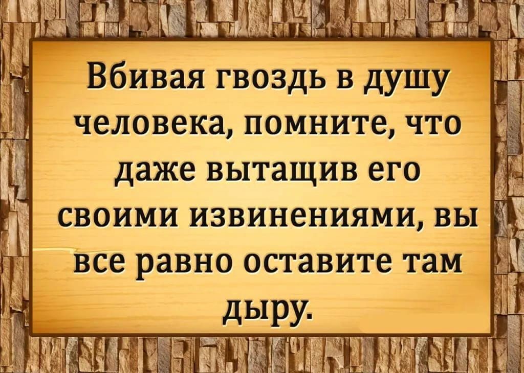 Вбивая гвоздь в душу человека помните что даже вытащив его СВОИМИ извинениями ВЫ все равно оставите там