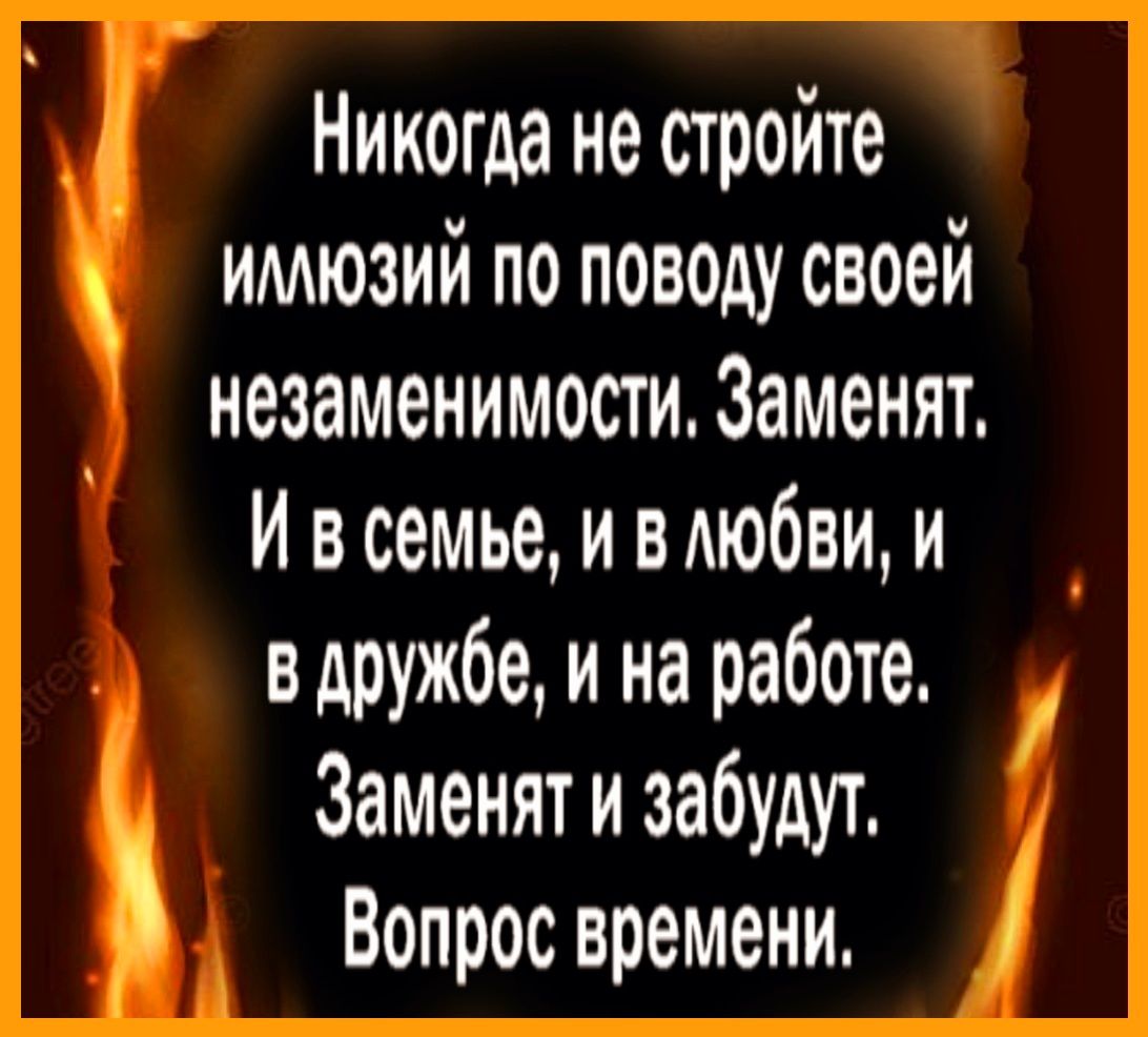 Никогда не стройте имюзий по поводу своей незаменимости Заменят Ив семье и вдюбвщи вдружбе и на работе Заменят и забудут Вопрос времени