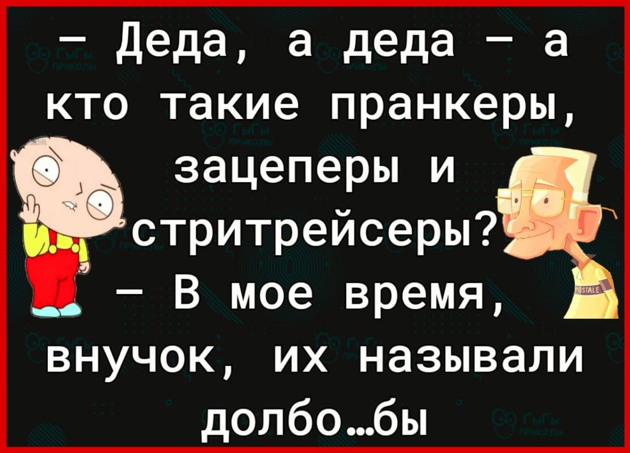 деда а деда а кто такие пранкеры зацеперы и стритрейсеры В мое время внучок их называли долбобы