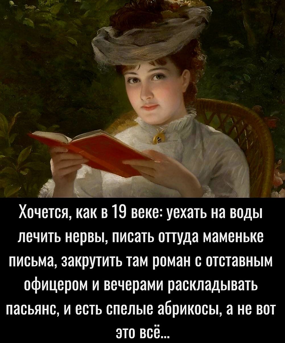 Хочется как в 19 веке уехать на воды лечить нервы писать оттуда мамоньке письма закрутить там роман отставным офицером и вечерами раскладывать пасьянс и есть спелые абрикосы а но вот это всё