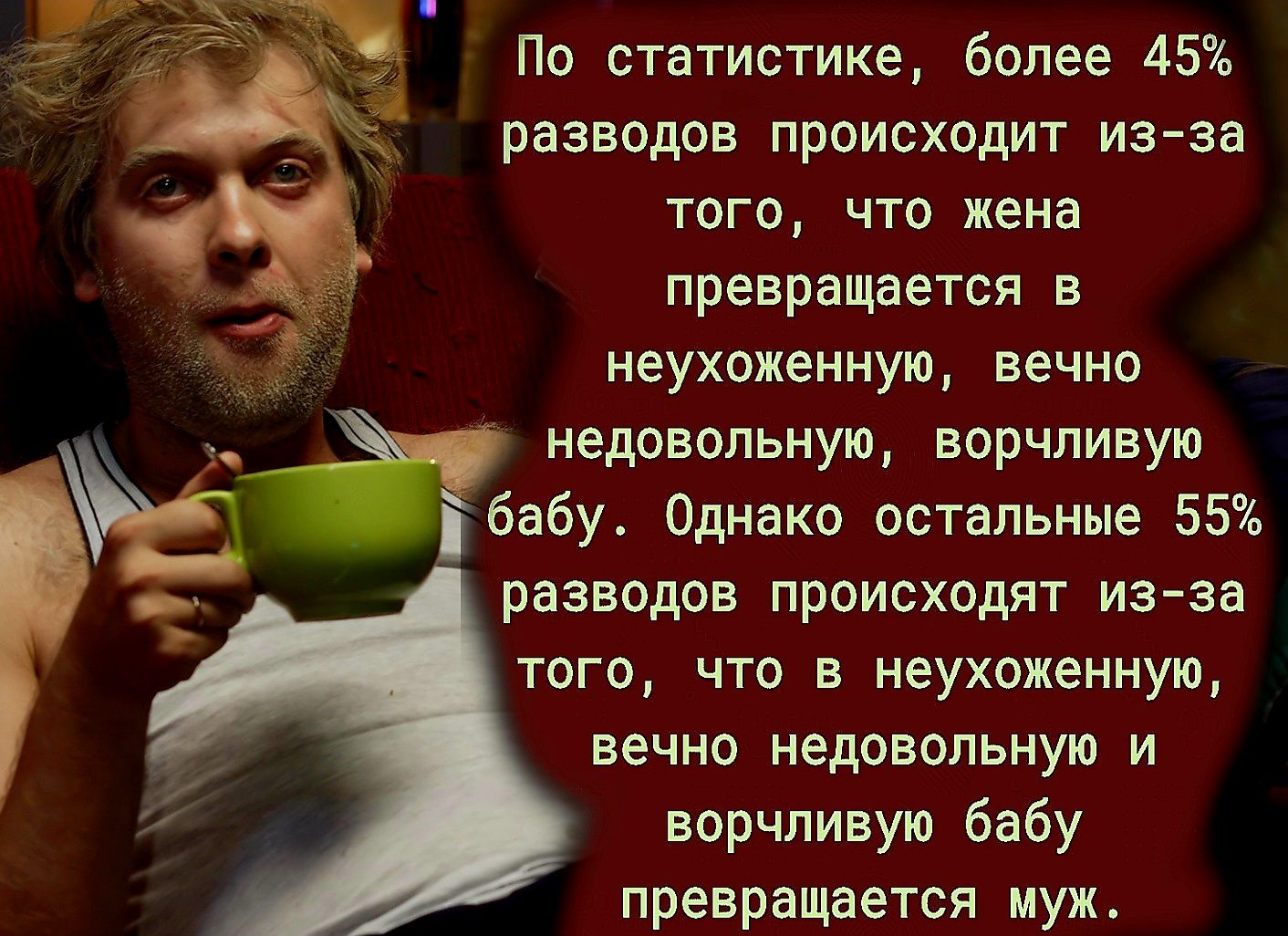 По статистике более 45 разводов происходит из за того что жена превращается в неухоженную вечно недовольную ворчливую бабу Однако остальные 55 разводов происходят из за того что в неухоженную вечно недовольную и ворчливую бабу превращается муж