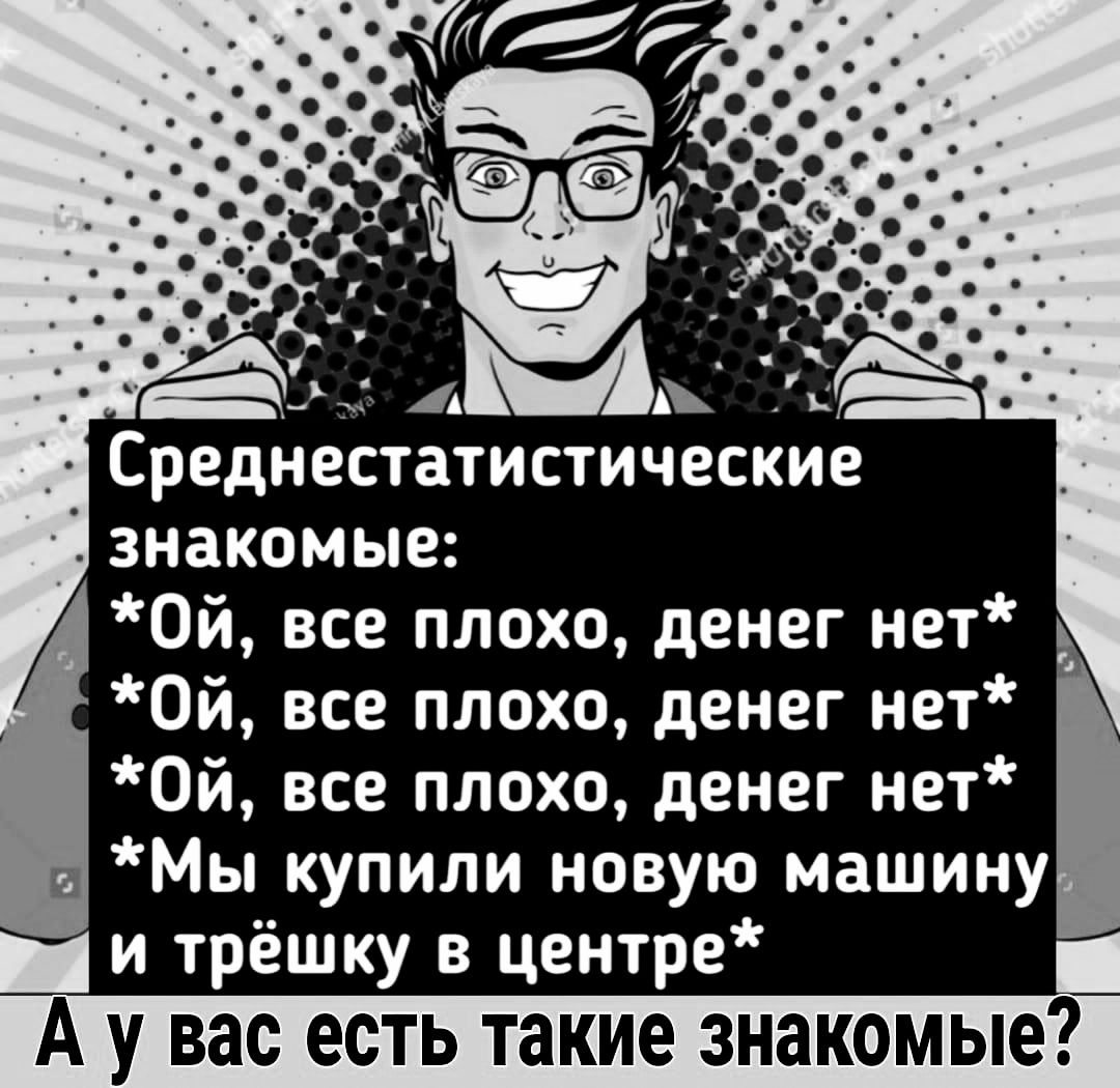 В Среднестатистические й знакомые Па с Ой все плохо денег нет Ой все плохо денег нет Ой все плохо денег нет Мы купили новую машину и трёшку в центре А у вас есть такие знакомые