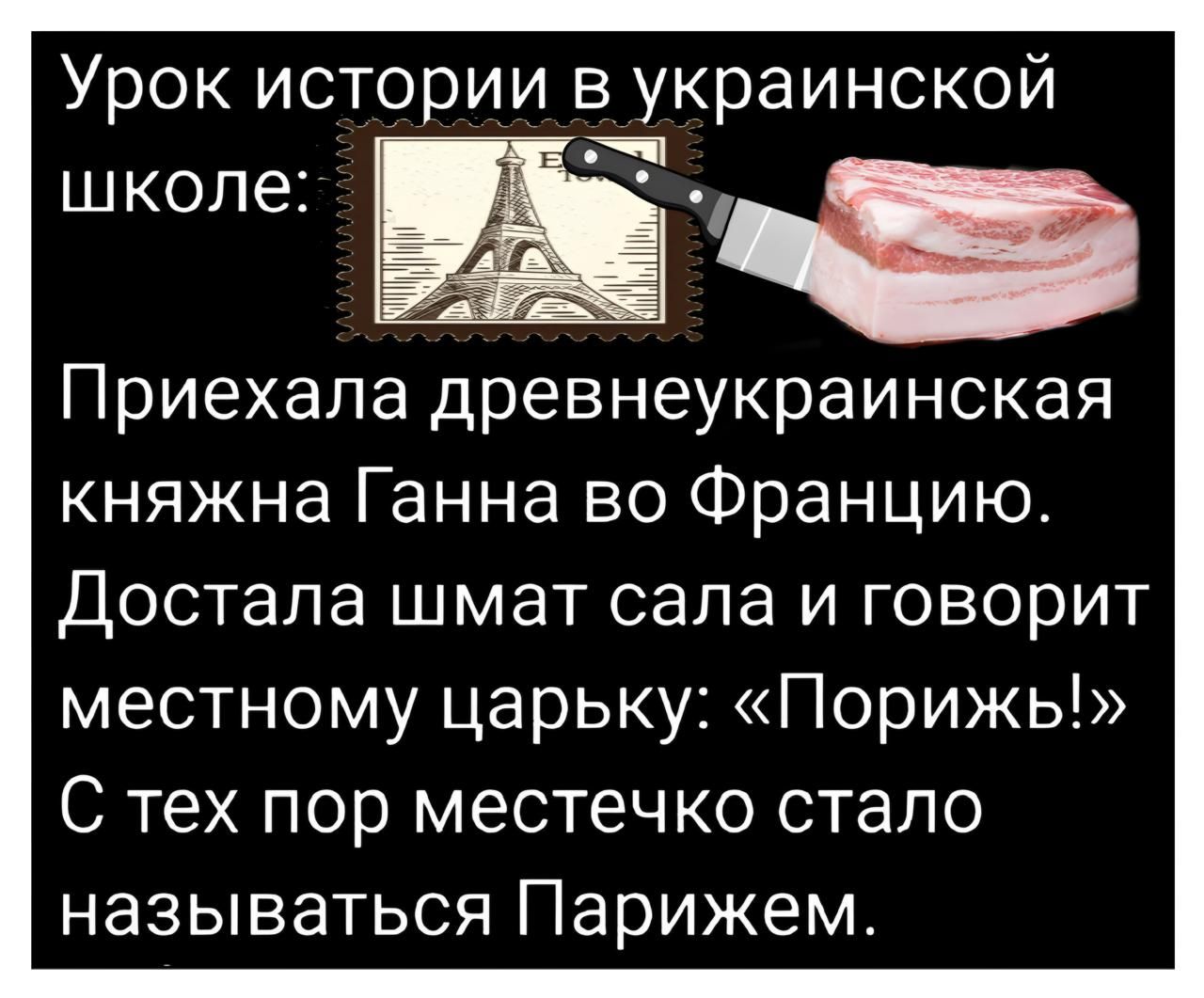 Урок истории в украинской ъЕ Приехала древнеукраинская княжна Ганна во Францию Достала шмат сала и говорит местному царьку Порижь С тех пор местечко стало называться Парижем