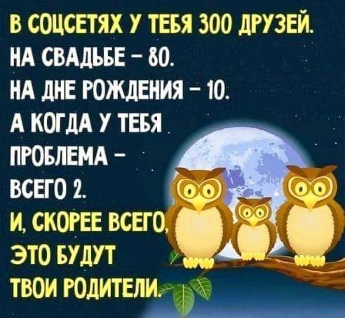 В СОЦСЕТЯХ У ТЕБЯ 300 ДРУЗЕЙ НА СВАДЬБЕ 0 НА ДНЕ РОЖДЕНИЯ 10 А КОГДА У ТЕБЯ ПРОБЛЕМА ВСЕГО 2 И СКОРЕЕ ВСЕГ 0 ЭТО БУДУТ ТВОИ РОДИТЕЛИ