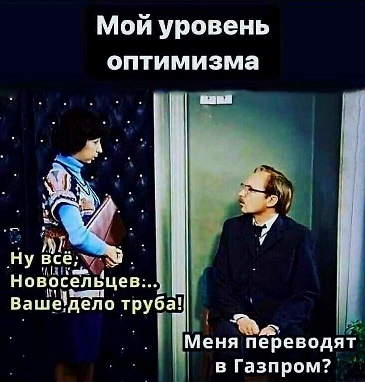 Мой уровень оптимизма Ну всё у Э ооолецев Ваш_едело труба в В Меня переводят в Газпром