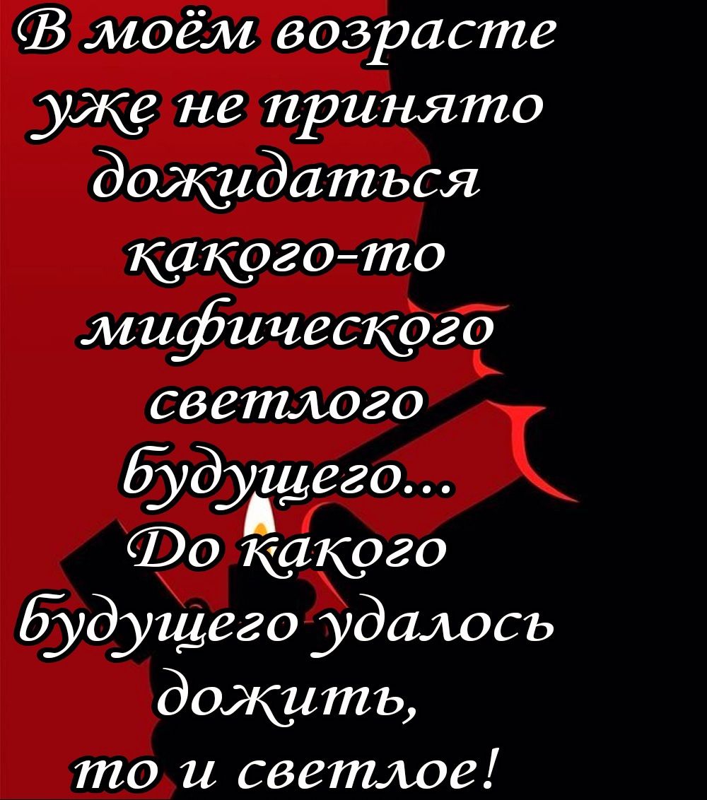 моём возрасте уже не принято дожидаться какого то мифического светлого дущгго Фо щлго будущего удалось дожить тои светлое