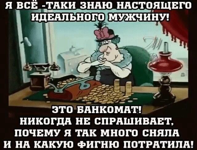 я ВСЁ_ ПКН ЗНАЮ НАСТОЯЩЕГО ИДЕАЛЬНОГОМУЖЧИНУ ЭТО БАНКОМАТ НИКОГДА НЕ СПРАШИВАЕТ ПОЧЕМУ Я ТАК МНОГО СНЯЛА И НА КАКУЮ ФИГНЮ ПОТРАТИЛА