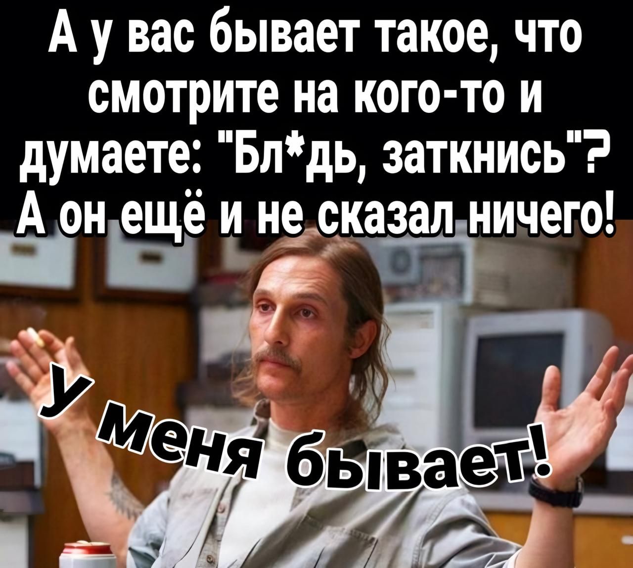 Ау вас бывает такое что смотрите на кого то и думаете Блдь заткнись А онеьщё и несказал ничего к