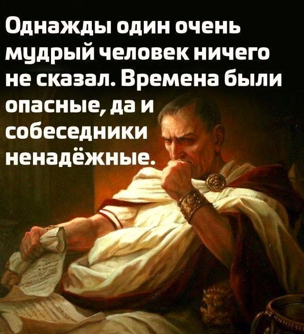 Однажды один очень мудрый человек ничего не сказал Времена были опасные даи собеседники ненадёжные оОк НЫ