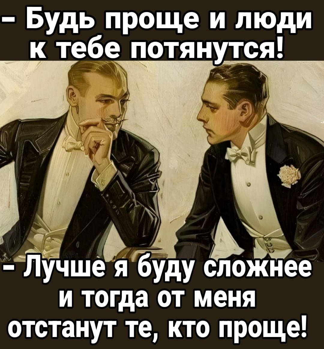 Будь проще и люди к тебе потянутся Ка Пучшея буду сложнее и тогда от меня отстанут те кто проще