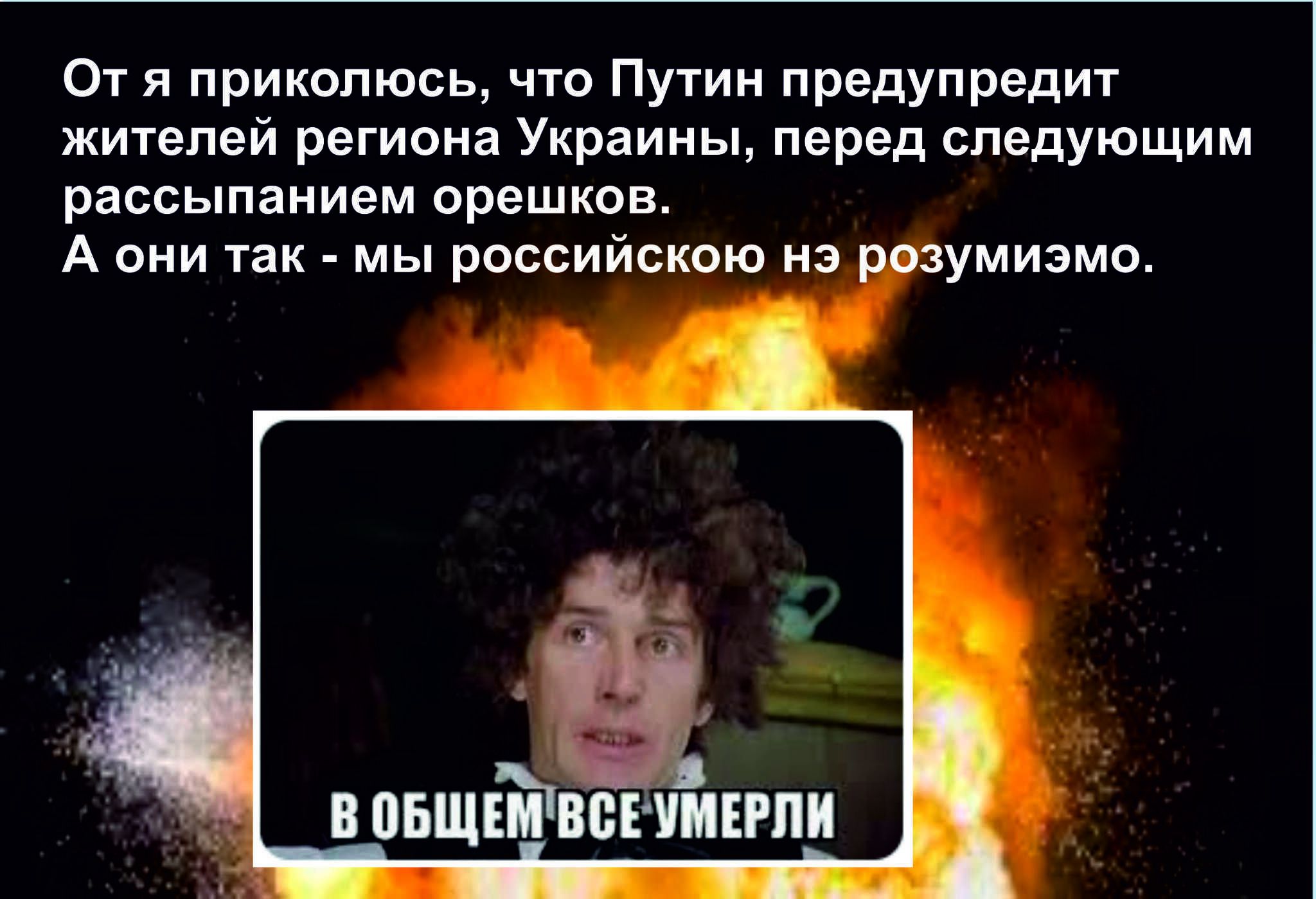 От я приколюсь что Путин предупредит жителей региона Украины перед следующим рассыпанием орешков А они так мы российскою нэ розумиэмо В ОБЩЕМ ВСЕУМЕРЛИ