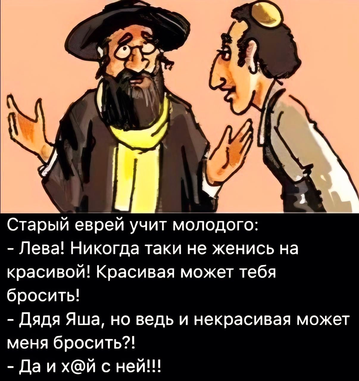 03 ах ш Старый еврей учит молодого Лева Никогда таки не женись на красивой Красивая может тебя бросить Дядя Яша но ведь и некрасивая может меня бросить Да и хй с ней