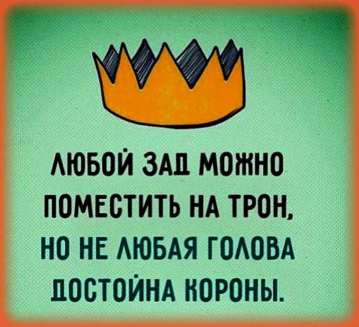 ЛЮБОЙ ЗАЛ МОЖНО ПОМЕСТИТЬ НА ТРОН НО НЕ ЛЮБАЯ ГОЛОВА ПОСТОЙНА КОРОНЫ