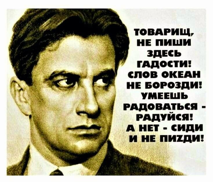 ТОВАРИЩ НЕ ПИШИ ЗДЕСЬ гАДОСТИ СЛОВ ОКЕАН НЕ БОРОЗДИ УМЕЕШЬ РАДОВАТЬСЯ РАДУЙСЯ А НЕТ сиИдИ И НЕ ПИТХДИ