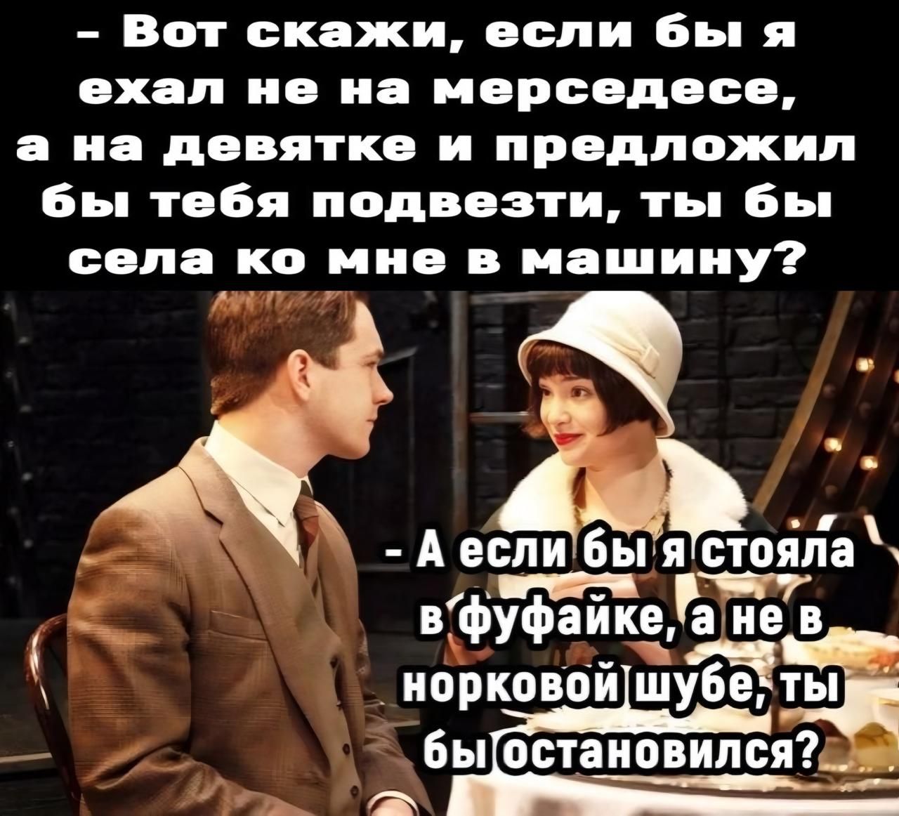 Вот скажи если бы я ехал не на мерседесе а на девятке и предложил бы тебя подвезти ты бы села ко мне в машииу Аеспи Ы я стояла фуфаике Не в норковой шубЁ быостановилс