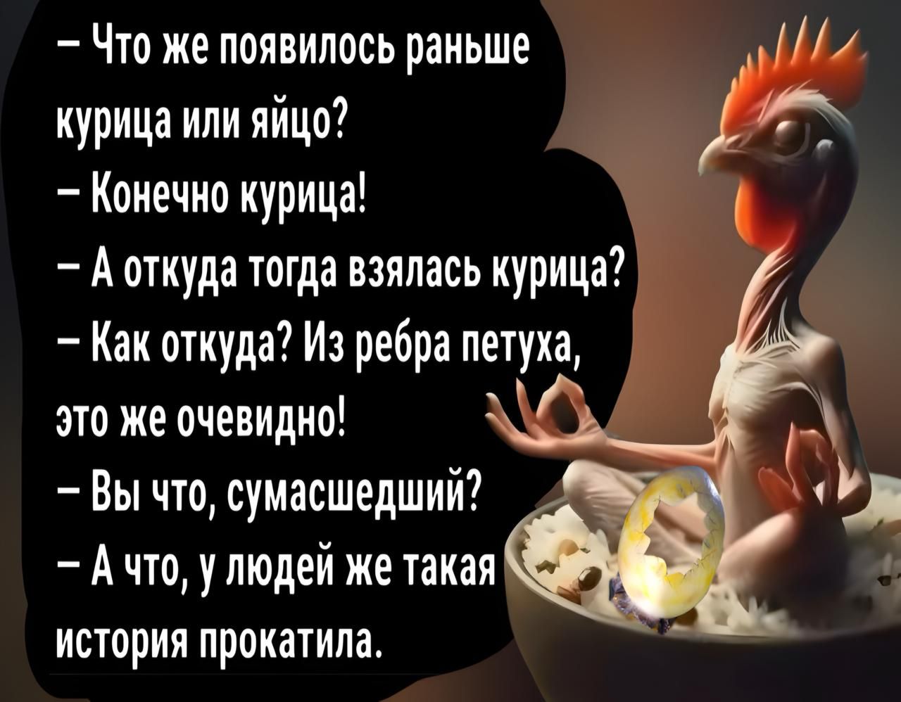 Что же появилось раньше мГГ курица или яйцо у Конечно курица Аоткуда тогда взялась курица Как откуда Из ребра петуха это же очевидно Вы что сумасшедший Ачто у людей же такая история прокатила