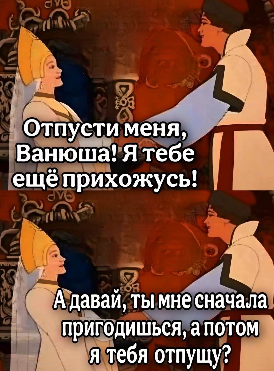 Адаваи ТЫ мне сначала пригодишься ЗПОТО тебя отпущу