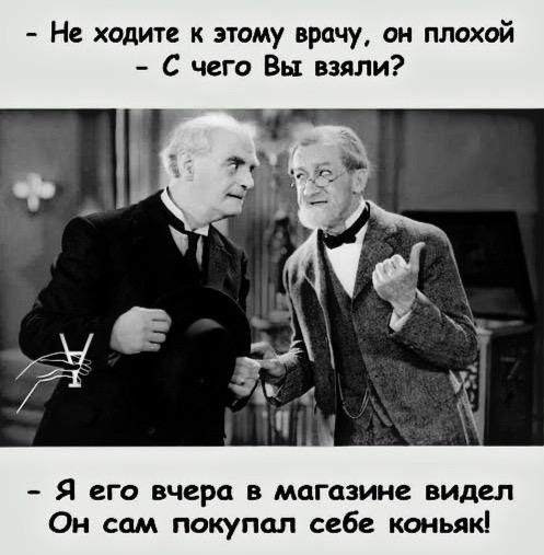 Не ходите к этому врачу он плохой С чего Вы взяли Я его вчера в магазине видел Он сам покупал себе коньяк