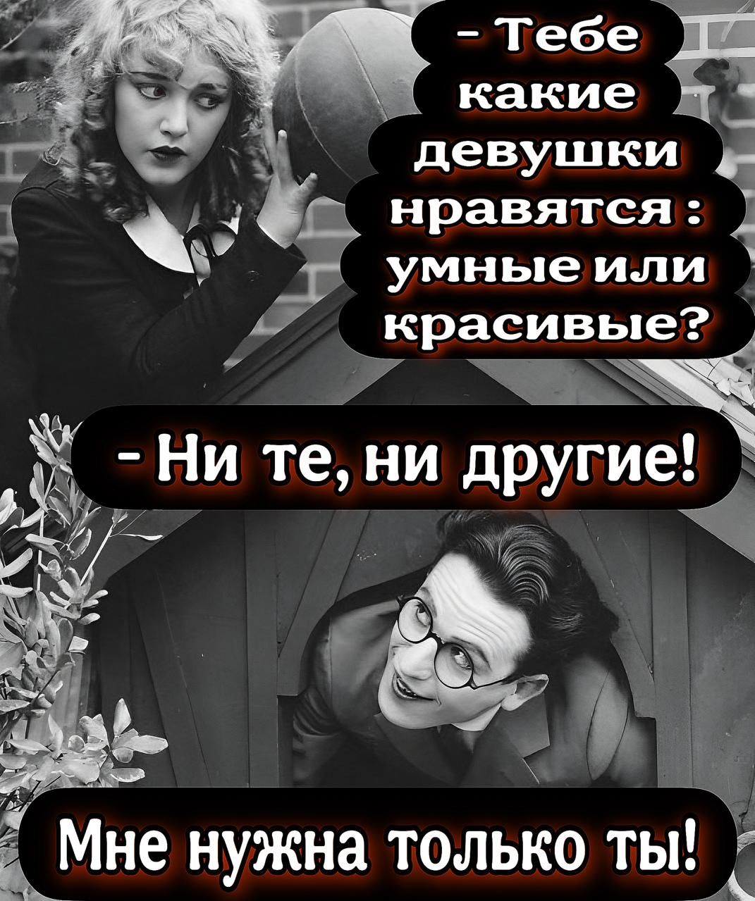 - Тебе какие девушки нравятся: умные или красивые?
- Ни те, ни другие! Мне нужна только ты!