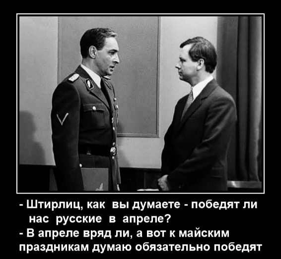 Штирлиц, как вы думаете - победят ли нас русские в апреле? В апреле вряд ли, а вот к майским праздникам думаю обязательно победят.