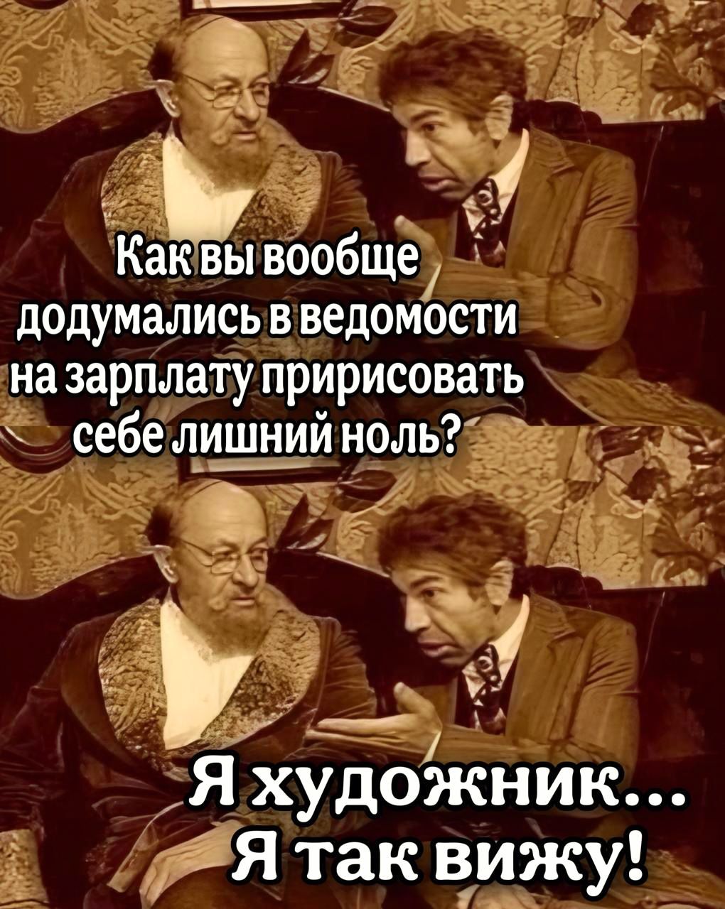 Как вы вообще додумались в ведомости на зарплату приписывать себе лишний ноль? Я художник... Я так вижу!