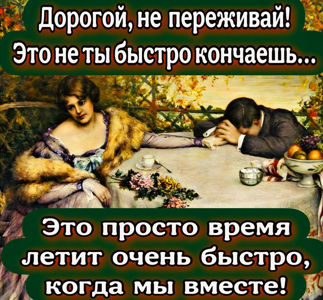 Дорогой, не переживай! Это не ты быстро кончаешь... Это просто время летит очень быстро, когда мы вместе!