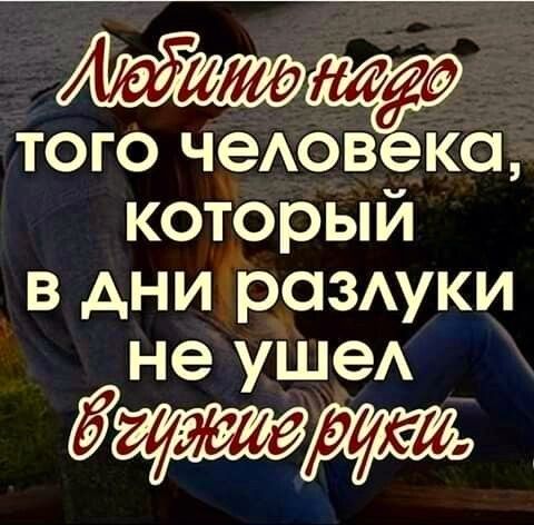 Любить надо того человека, который в дни разлуки не ушел в чужие руки.