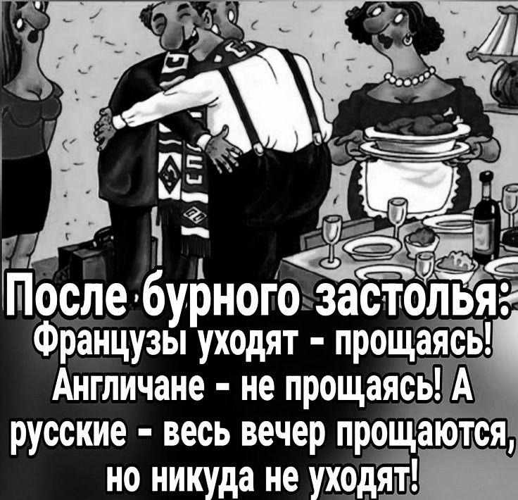 После бурного застолья: Французы уходят - прощаясь! Англичане - не прощаясь! А русские - весь вечер прощаются, но никуда не уходят!