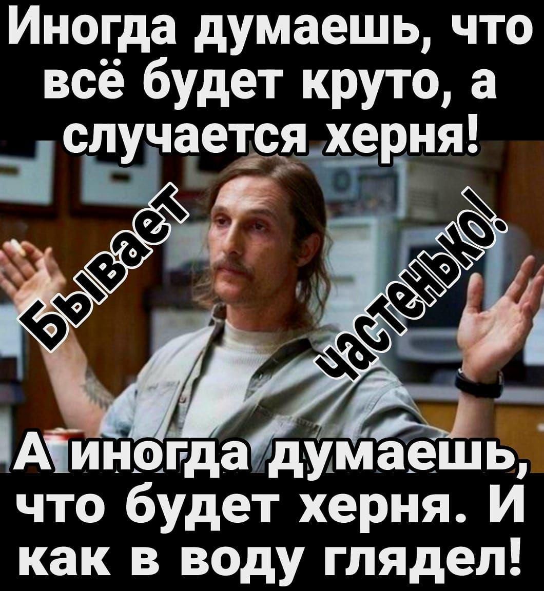 Иногда думаешь, что всё будет круто, а случается херня! Бывает частенько! А иногда думаешь, что будет херня. И как в воду глядел!