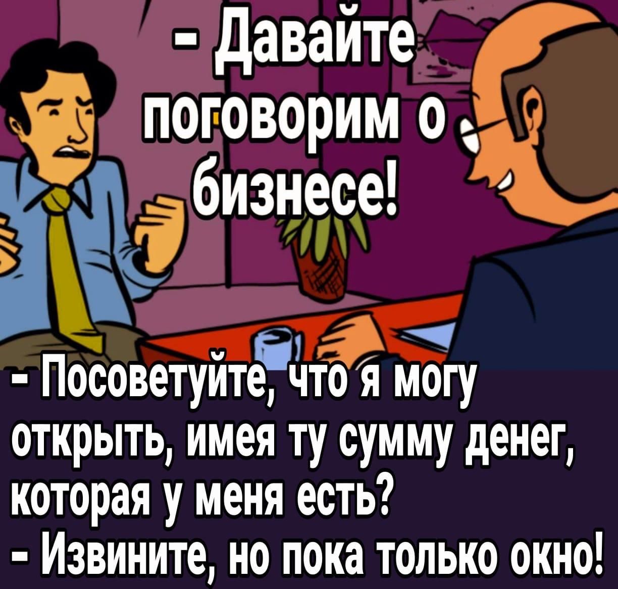 - Давайте поговорим о бизнесе!
- Посоветуйте, что я могу открыть, имея ту сумму денег, которая у меня есть?
- Извините, но пока только окно!