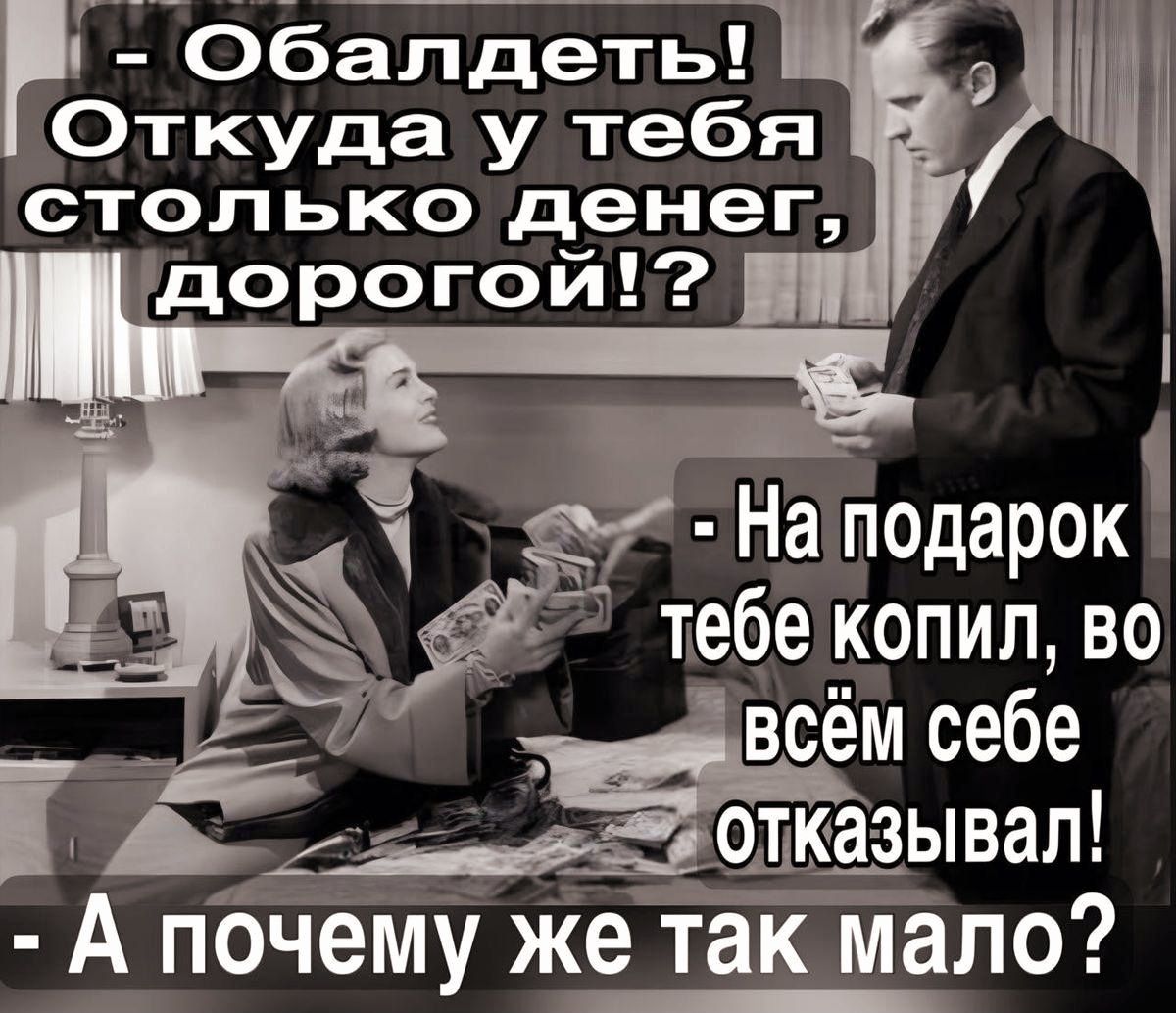 - Обалдеть! Откуда у тебя столько денег, дорогой!? 
- На подарок тебе копил, во всём себе отказывал! 
- А почему же так мало?