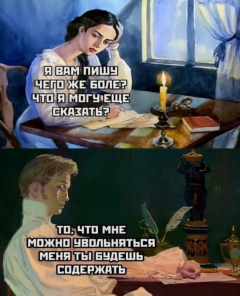 Я вам пишу чего же боле? Что я могуще сказать?

То, что мне можно увольняться, меня ты будешь содержать.