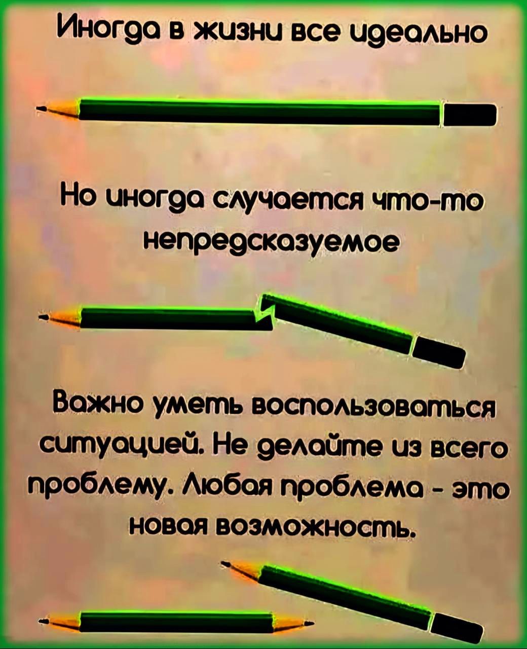 Иногда в жизни все идеально
Но иногда случается что-то непредсказуемое
Важно уметь воспользоваться ситуацией. Не делайте из всего проблему. Любая проблема - это новая возможность.