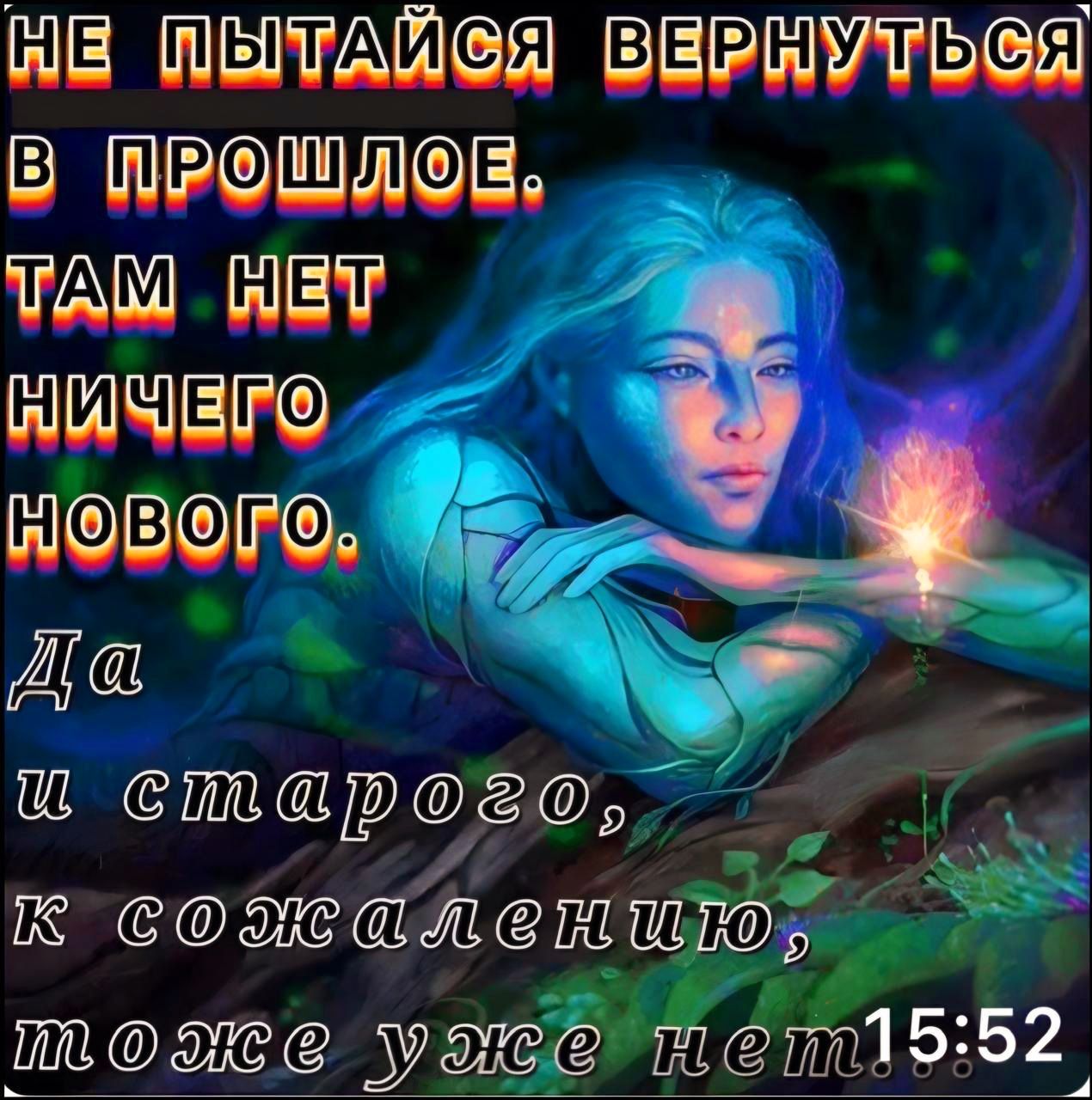 НЕ ПЫТАЙСЯ ВЕРНУТЬСЯ В ПРОШЛОЕ.
ТАМ НЕТ НИЧЕГО НОВОГО.
Да и старого, к сожалению, тоже уже нет.