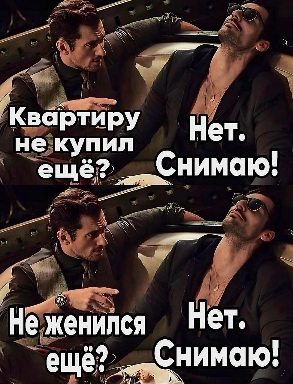 Квартиру не купил ещё? Нет. Снимаю!
Не женился ещё? Нет. Снимаю!