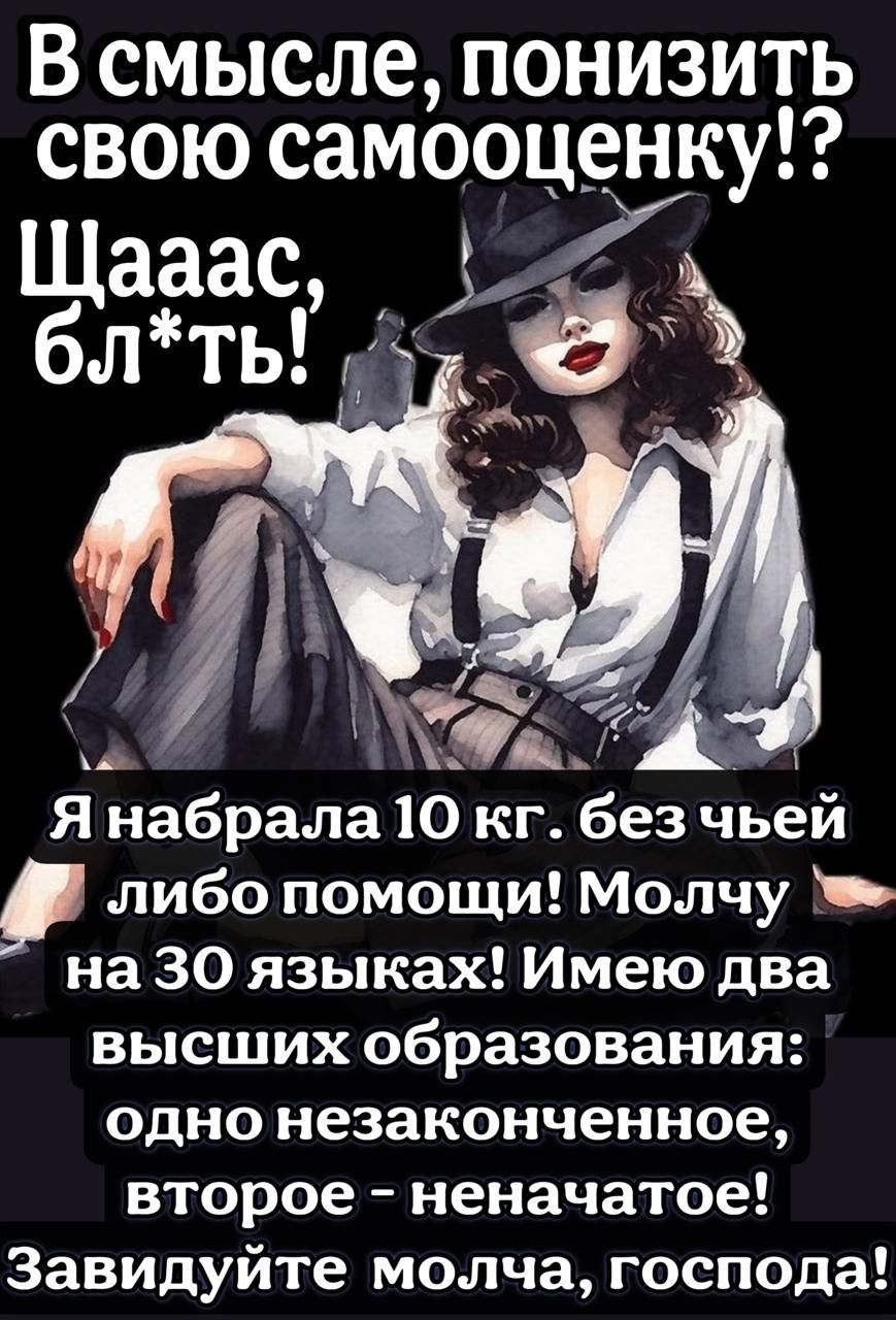 В смысле, понизить свою самооценку!? Щаас, бл*ть!

Я набрала 10 кг. без чьей-либо помощи! Молчу на 30 языках! Имею два высших образования: одно незаконченное, второе - неначатое! Завидуйте молча, господа!